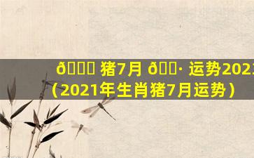 💐 猪7月 🌷 运势2023（2021年生肖猪7月运势）